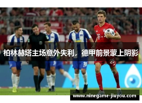 柏林赫塔主场意外失利，德甲前景蒙上阴影