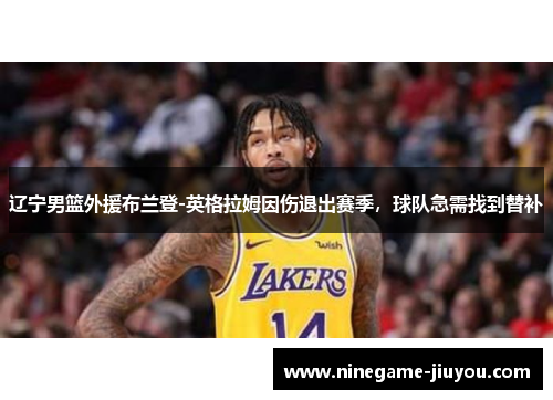辽宁男篮外援布兰登-英格拉姆因伤退出赛季，球队急需找到替补