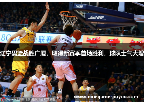 辽宁男篮战胜广厦，取得新赛季首场胜利，球队士气大增