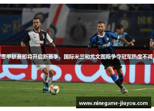 意甲联赛即将开启新赛季，国际米兰和尤文图斯争夺冠军热度不减