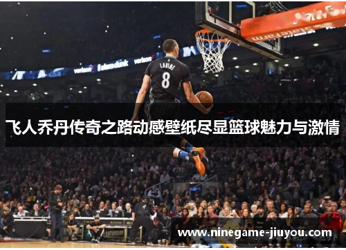 飞人乔丹传奇之路动感壁纸尽显篮球魅力与激情