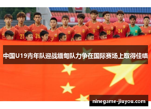 中国U19青年队迎战缅甸队力争在国际赛场上取得佳绩