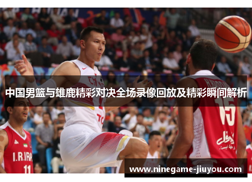 中国男篮与雄鹿精彩对决全场录像回放及精彩瞬间解析