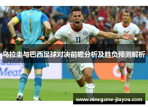 乌拉圭与巴西足球对决前瞻分析及胜负预测解析