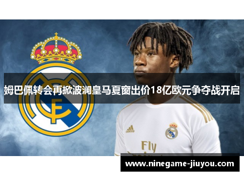 姆巴佩转会再掀波澜皇马夏窗出价18亿欧元争夺战开启