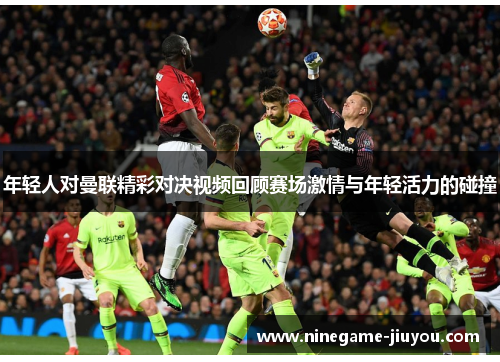 年轻人对曼联精彩对决视频回顾赛场激情与年轻活力的碰撞