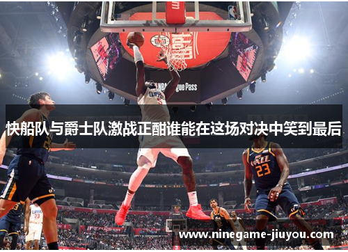 快船队与爵士队激战正酣谁能在这场对决中笑到最后