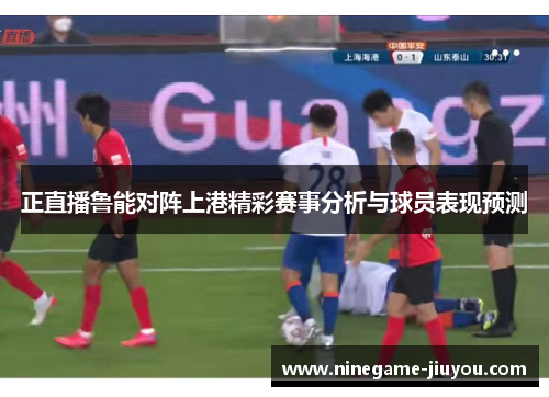 正直播鲁能对阵上港精彩赛事分析与球员表现预测
