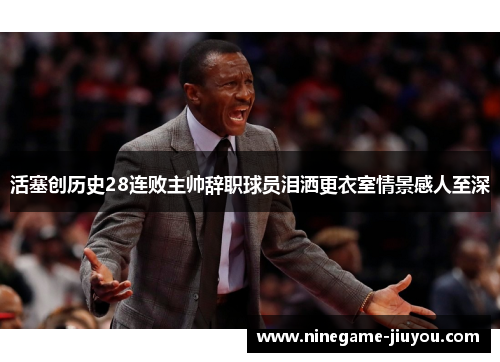 活塞创历史28连败主帅辞职球员泪洒更衣室情景感人至深