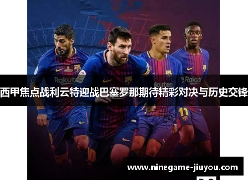 西甲焦点战利云特迎战巴塞罗那期待精彩对决与历史交锋