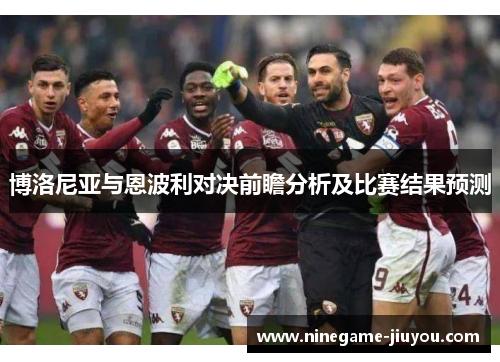 博洛尼亚与恩波利对决前瞻分析及比赛结果预测
