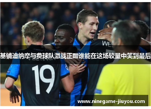 基铺迪纳摩与费球队激战正酣谁能在这场较量中笑到最后