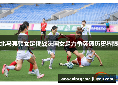 北马其顿女足挑战法国女足力争突破历史界限